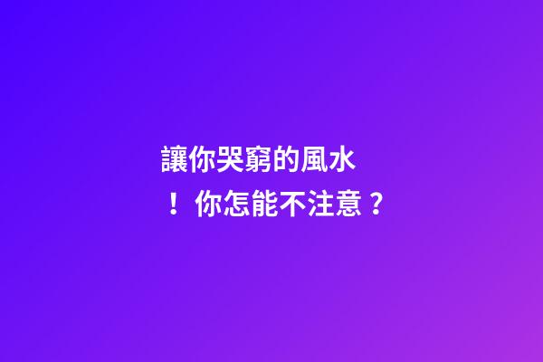 讓你哭窮的風水！你怎能不注意？